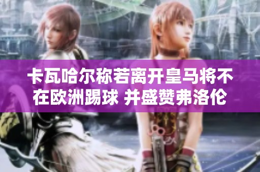 卡瓦哈尔称若离开皇马将不在欧洲踢球 并盛赞弗洛伦蒂诺是最佳主席