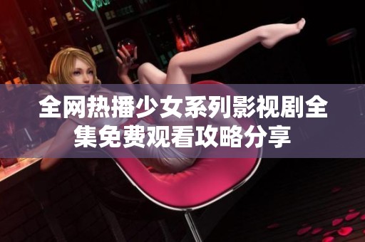全网热播少女系列影视剧全集免费观看攻略分享