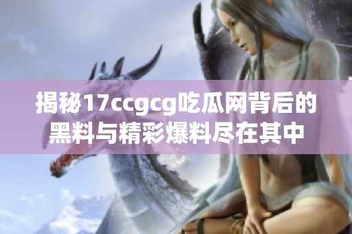 揭秘17ccgcg吃瓜网背后的黑料与精彩爆料尽在其中