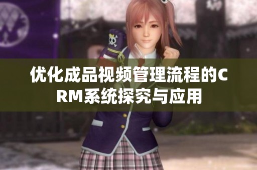 优化成品视频管理流程的CRM系统探究与应用