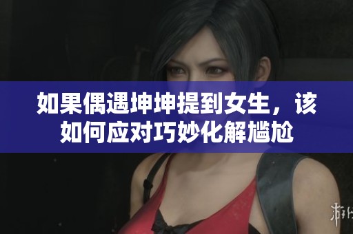 如果偶遇坤坤提到女生，该如何应对巧妙化解尴尬