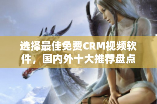 选择最佳免费CRM视频软件，国内外十大推荐盘点