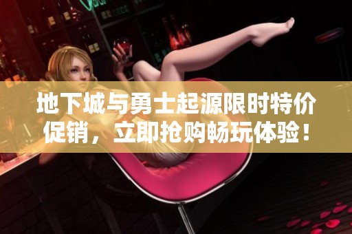 地下城与勇士起源限时特价促销，立即抢购畅玩体验！