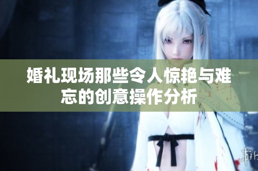 婚礼现场那些令人惊艳与难忘的创意操作分析