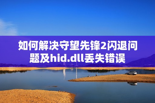 如何解决守望先锋2闪退问题及hid.dll丢失错误