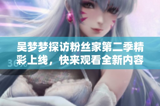 吴梦梦探访粉丝家第二季精彩上线，快来观看全新内容！