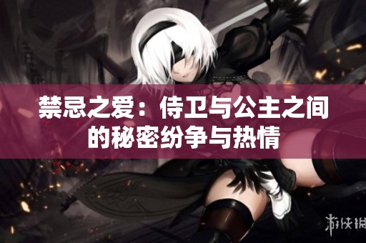 禁忌之爱：侍卫与公主之间的秘密纷争与热情