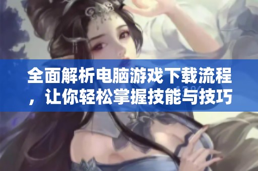 全面解析电脑游戏下载流程，让你轻松掌握技能与技巧