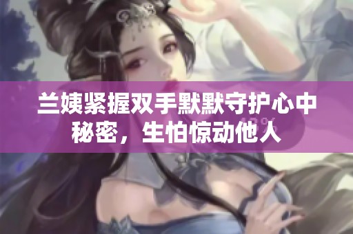 兰姨紧握双手默默守护心中秘密，生怕惊动他人