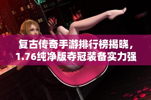 复古传奇手游排行榜揭晓，1.76纯净版夺冠装备实力强劲