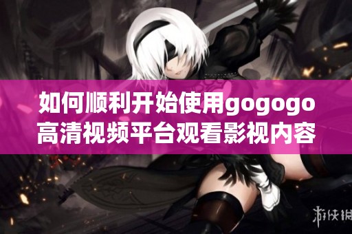 如何顺利开始使用gogogo高清视频平台观看影视内容