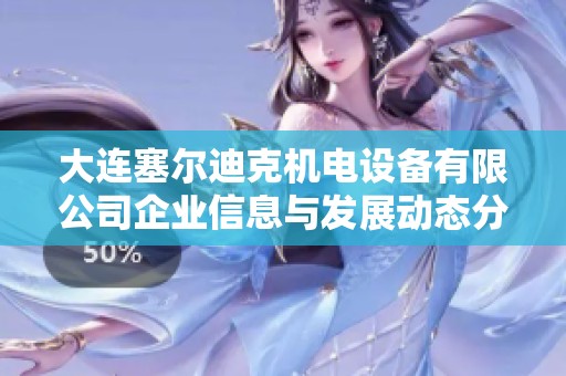 大连塞尔迪克机电设备有限公司企业信息与发展动态分析
