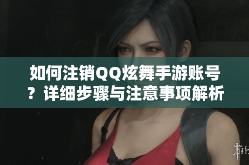 如何注销QQ炫舞手游账号？详细步骤与注意事项解析
