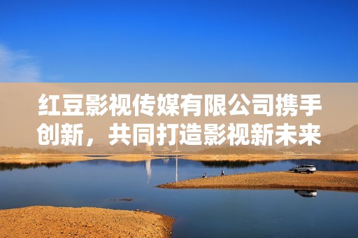 红豆影视传媒有限公司携手创新，共同打造影视新未来