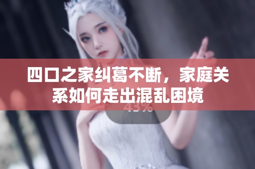 四口之家纠葛不断，家庭关系如何走出混乱困境