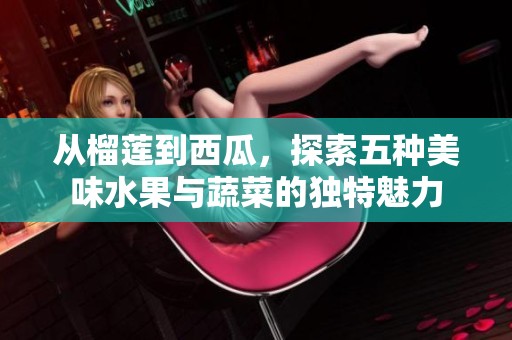 从榴莲到西瓜，探索五种美味水果与蔬菜的独特魅力