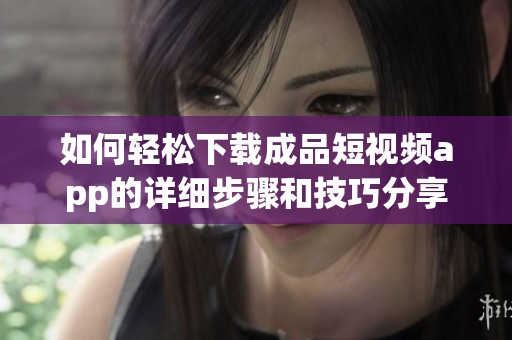 如何轻松下载成品短视频app的详细步骤和技巧分享