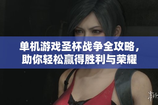 单机游戏圣杯战争全攻略，助你轻松赢得胜利与荣耀