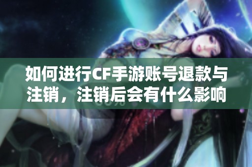如何进行CF手游账号退款与注销，注销后会有什么影响？