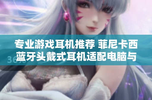 专业游戏耳机推荐 菲尼卡西蓝牙头戴式耳机适配电脑与手机