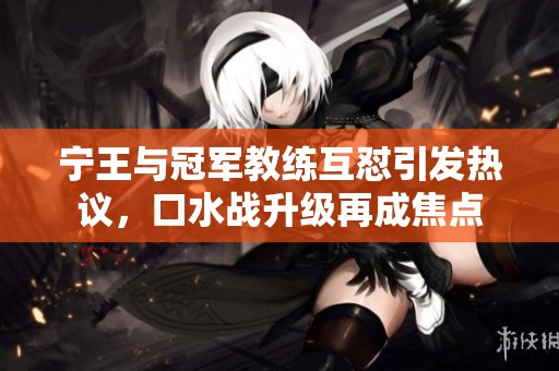 宁王与冠军教练互怼引发热议，口水战升级再成焦点
