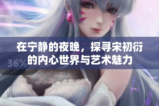 在宁静的夜晚，探寻宋初衍的内心世界与艺术魅力
