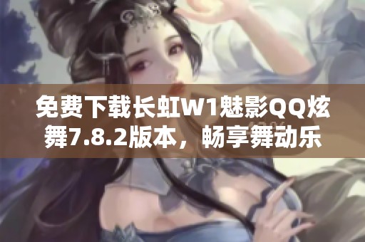 免费下载长虹W1魅影QQ炫舞7.8.2版本，畅享舞动乐趣
