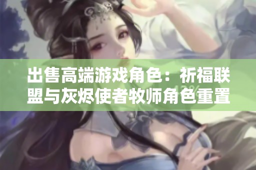 出售高端游戏角色：祈福联盟与灰烬使者牧师角色重置机会