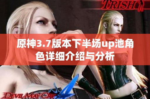 原神3.7版本下半场up池角色详细介绍与分析
