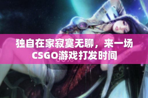 独自在家寂寞无聊，来一场CSGO游戏打发时间