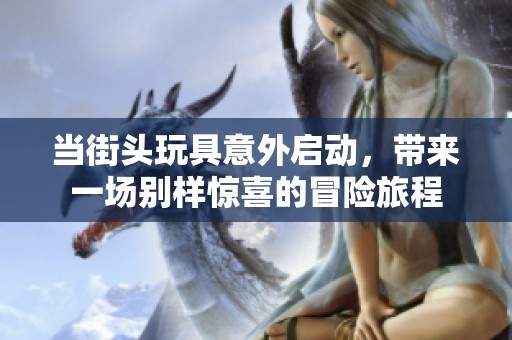 当街头玩具意外启动，带来一场别样惊喜的冒险旅程