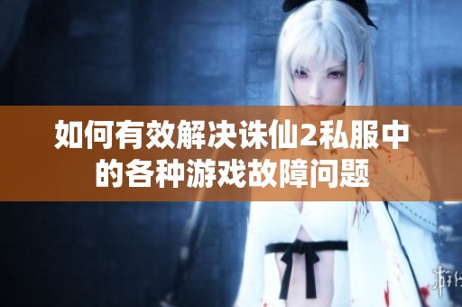如何有效解决诛仙2私服中的各种游戏故障问题