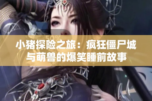 小猪探险之旅：疯狂僵尸城与萌兽的爆笑睡前故事
