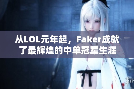 从LOL元年起，Faker成就了最辉煌的中单冠军生涯