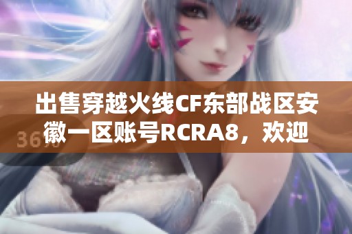 出售穿越火线CF东部战区安徽一区账号RCRA8，欢迎咨询和购买