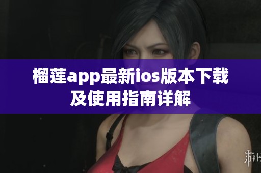榴莲app最新ios版本下载及使用指南详解