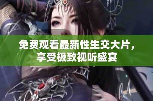 免费观看最新性生交大片，享受极致视听盛宴