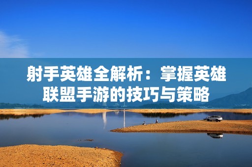 射手英雄全解析：掌握英雄联盟手游的技巧与策略