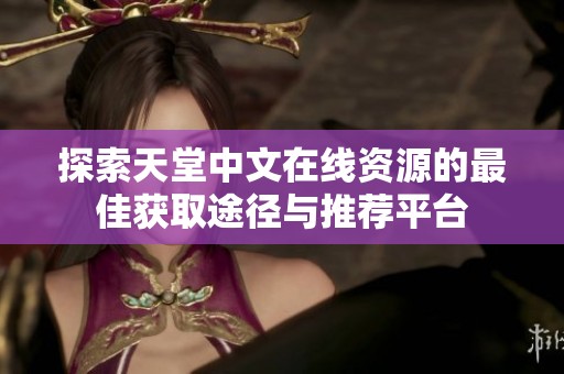 探索天堂中文在线资源的最佳获取途径与推荐平台