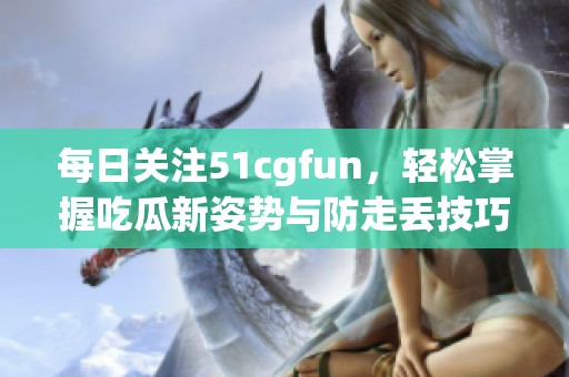 每日关注51cgfun，轻松掌握吃瓜新姿势与防走丢技巧