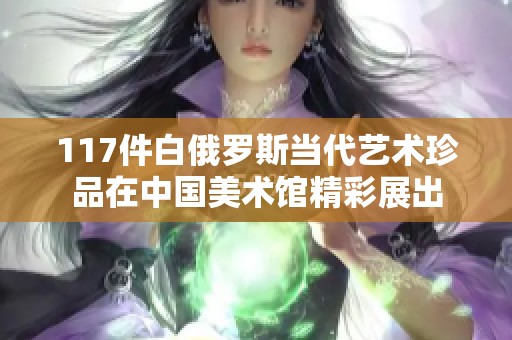 117件白俄罗斯当代艺术珍品在中国美术馆精彩展出