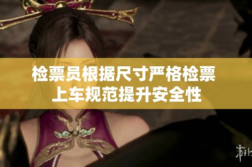 检票员根据尺寸严格检票 上车规范提升安全性