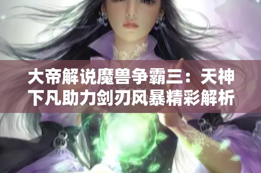 大帝解说魔兽争霸三：天神下凡助力剑刃风暴精彩解析