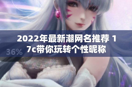 2022年最新潮网名推荐 17c带你玩转个性昵称
