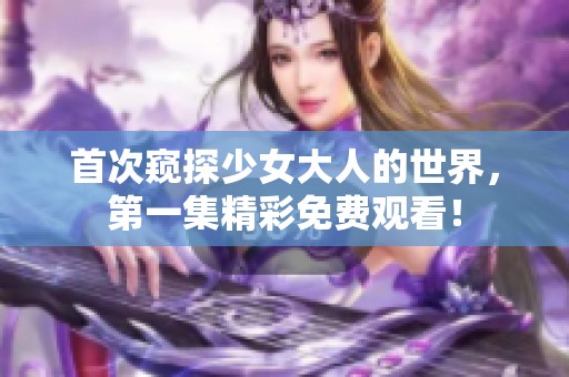 首次窥探少女大人的世界，第一集精彩免费观看！