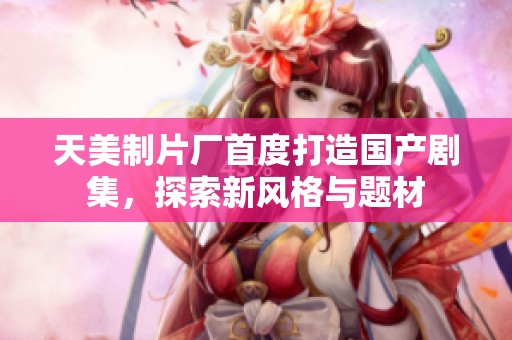 天美制片厂首度打造国产剧集，探索新风格与题材