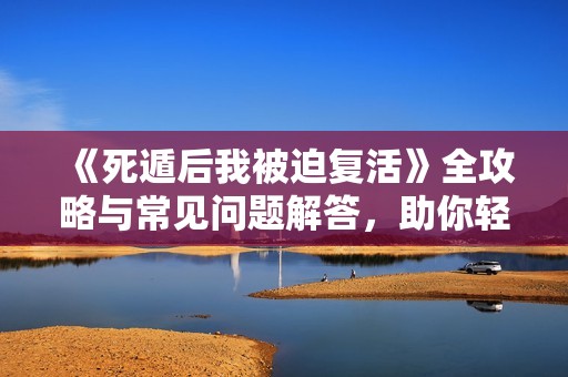 《死遁后我被迫复活》全攻略与常见问题解答，助你轻松畅游游戏世界