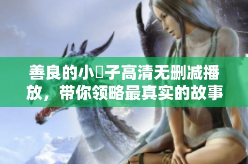 善良的小峓子高清无删减播放，带你领略最真实的故事享受