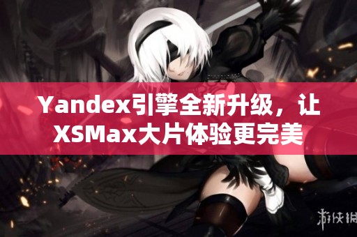 Yandex引擎全新升级，让XSMax大片体验更完美