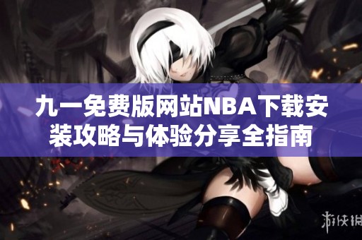 九一免费版网站NBA下载安装攻略与体验分享全指南